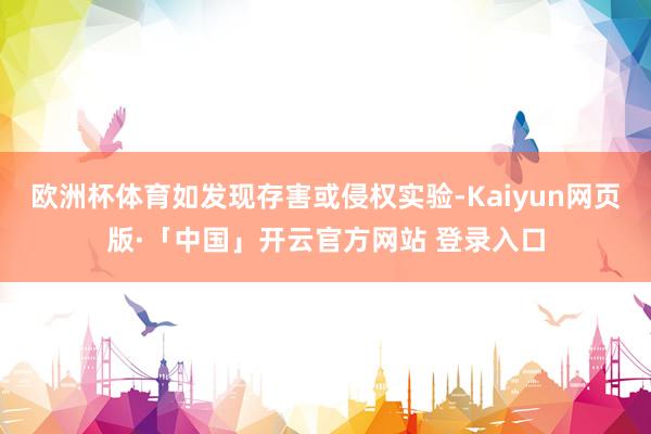 欧洲杯体育如发现存害或侵权实验-Kaiyun网页版·「中国」开云官方网站 登录入口