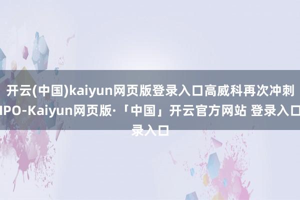 开云(中国)kaiyun网页版登录入口高威科再次冲刺IPO-Kaiyun网页版·「中国」开云官方网站 登录入口