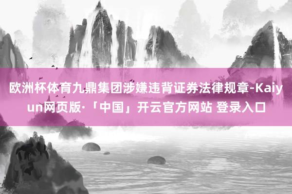 欧洲杯体育九鼎集团涉嫌违背证券法律规章-Kaiyun网页版·「中国」开云官方网站 登录入口