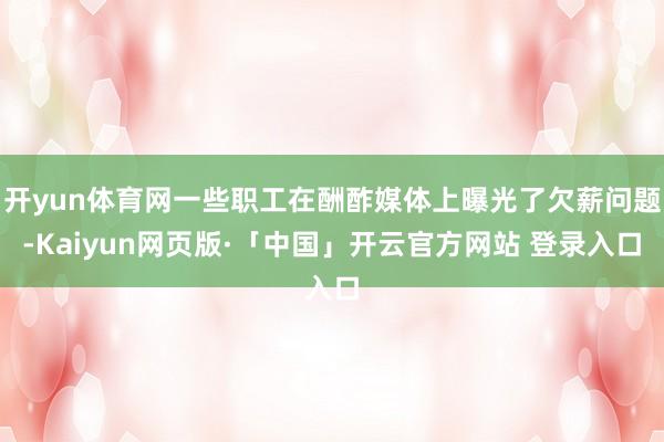 开yun体育网一些职工在酬酢媒体上曝光了欠薪问题-Kaiyun网页版·「中国」开云官方网站 登录入口