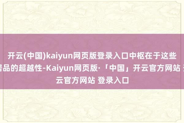 开云(中国)kaiyun网页版登录入口中枢在于这些本领和居品的超越性-Kaiyun网页版·「中国」开云官方网站 登录入口