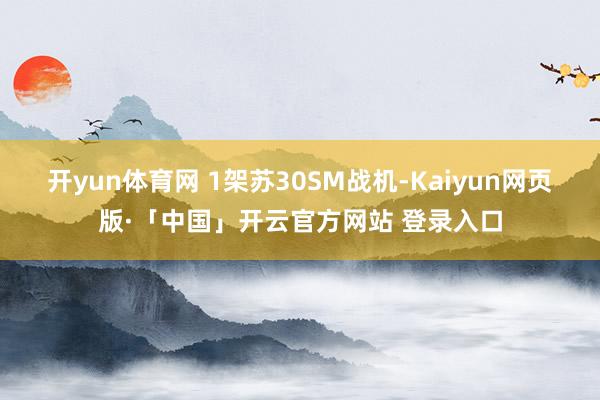 开yun体育网 1架苏30SM战机-Kaiyun网页版·「中国」开云官方网站 登录入口