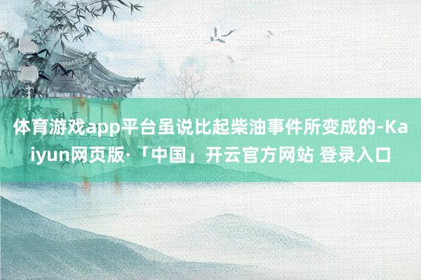 体育游戏app平台虽说比起柴油事件所变成的-Kaiyun网页版·「中国」开云官方网站 登录入口