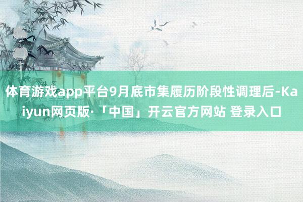 体育游戏app平台9月底市集履历阶段性调理后-Kaiyun网页版·「中国」开云官方网站 登录入口