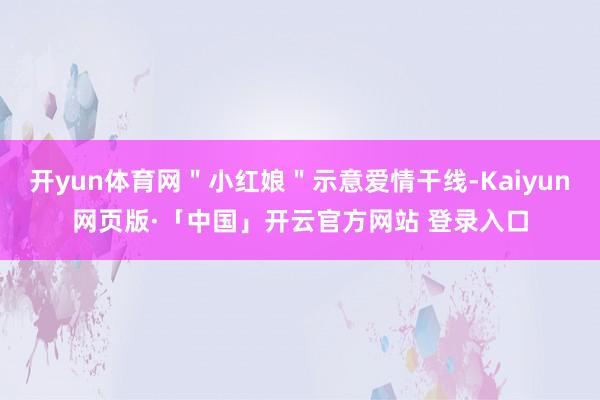 开yun体育网＂小红娘＂示意爱情干线-Kaiyun网页版·「中国」开云官方网站 登录入口