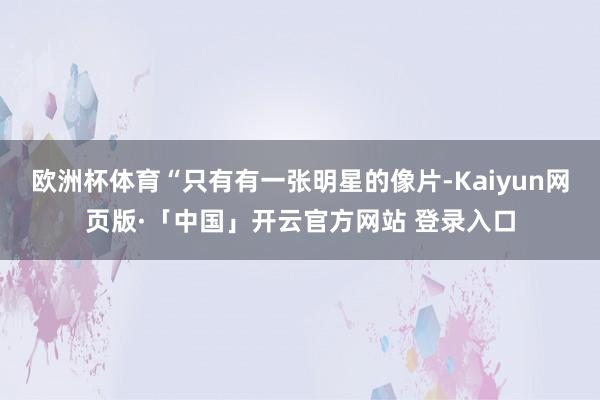 欧洲杯体育“只有有一张明星的像片-Kaiyun网页版·「中国」开云官方网站 登录入口