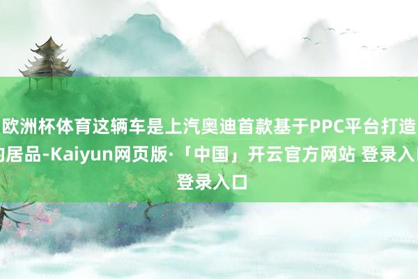 欧洲杯体育这辆车是上汽奥迪首款基于PPC平台打造的居品-Kaiyun网页版·「中国」开云官方网站 登录入口