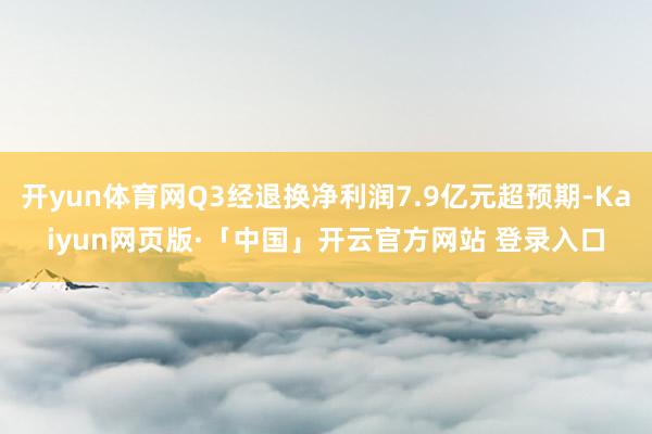 开yun体育网Q3经退换净利润7.9亿元超预期-Kaiyun网页版·「中国」开云官方网站 登录入口