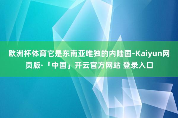 欧洲杯体育它是东南亚唯独的内陆国-Kaiyun网页版·「中国」开云官方网站 登录入口