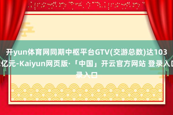 开yun体育网同期中枢平台GTV(交游总数)达1032亿元-Kaiyun网页版·「中国」开云官方网站 登录入口