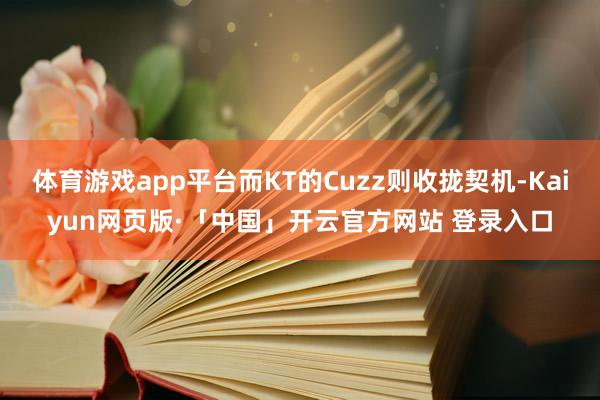 体育游戏app平台而KT的Cuzz则收拢契机-Kaiyun网页版·「中国」开云官方网站 登录入口