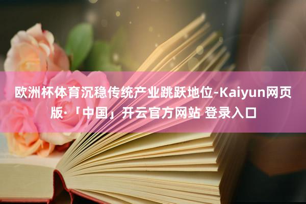 欧洲杯体育沉稳传统产业跳跃地位-Kaiyun网页版·「中国」开云官方网站 登录入口