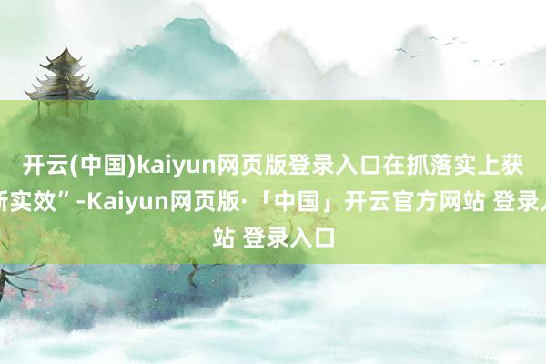 开云(中国)kaiyun网页版登录入口在抓落实上获取新实效”-Kaiyun网页版·「中国」开云官方网站 登录入口