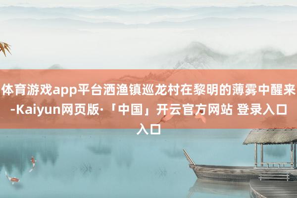 体育游戏app平台洒渔镇巡龙村在黎明的薄雾中醒来-Kaiyun网页版·「中国」开云官方网站 登录入口