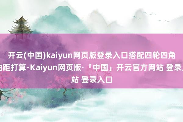 开云(中国)kaiyun网页版登录入口搭配四轮四角的轴距打算-Kaiyun网页版·「中国」开云官方网站 登录入口