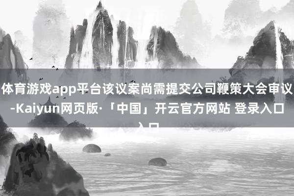 体育游戏app平台该议案尚需提交公司鞭策大会审议-Kaiyun网页版·「中国」开云官方网站 登录入口