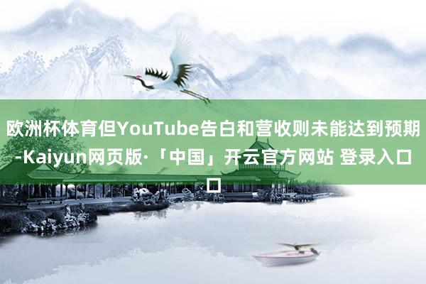 欧洲杯体育但YouTube告白和营收则未能达到预期-Kaiyun网页版·「中国」开云官方网站 登录入口