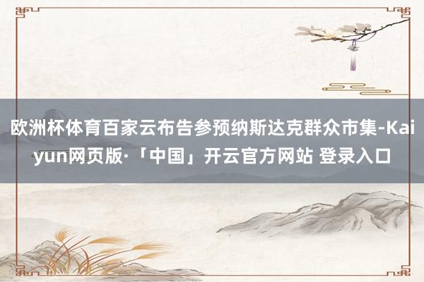 欧洲杯体育百家云布告参预纳斯达克群众市集-Kaiyun网页版·「中国」开云官方网站 登录入口