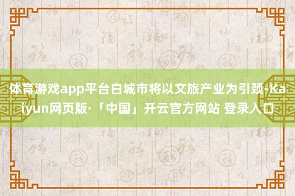 体育游戏app平台白城市将以文旅产业为引颈-Kaiyun网页版·「中国」开云官方网站 登录入口