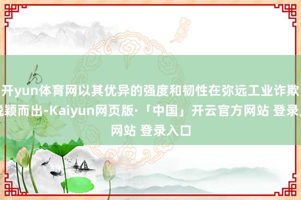 开yun体育网以其优异的强度和韧性在弥远工业诈欺中脱颖而出-Kaiyun网页版·「中国」开云官方网站 登录入口