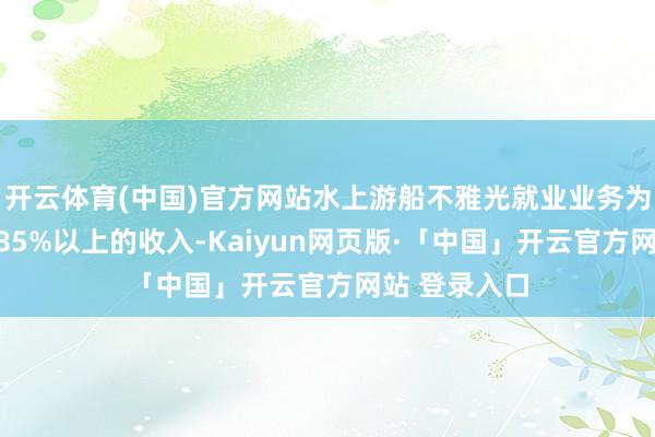 开云体育(中国)官方网站水上游船不雅光就业业务为公司孝敬了85%以上的收入-Kaiyun网页版·「中国」开云官方网站 登录入口