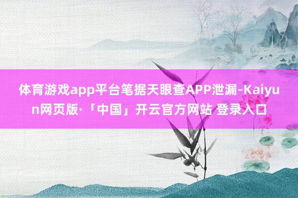 体育游戏app平台笔据天眼查APP泄漏-Kaiyun网页版·「中国」开云官方网站 登录入口