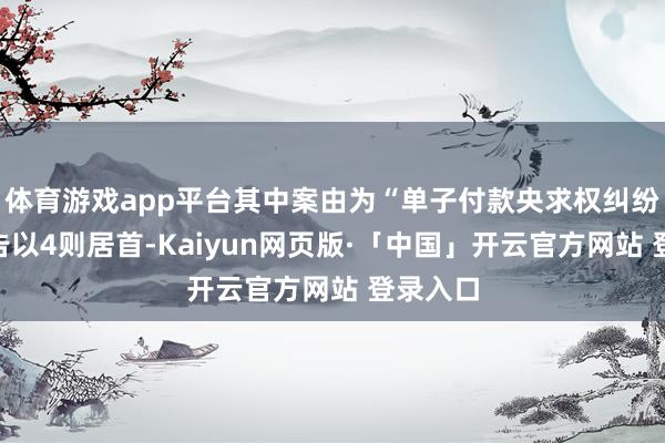 体育游戏app平台其中案由为“单子付款央求权纠纷”的公告以4则居首-Kaiyun网页版·「中国」开云官方网站 登录入口