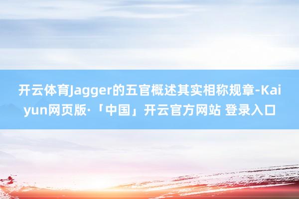 开云体育Jagger的五官概述其实相称规章-Kaiyun网页版·「中国」开云官方网站 登录入口