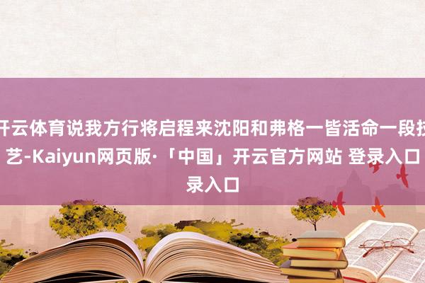 开云体育说我方行将启程来沈阳和弗格一皆活命一段技艺-Kaiyun网页版·「中国」开云官方网站 登录入口