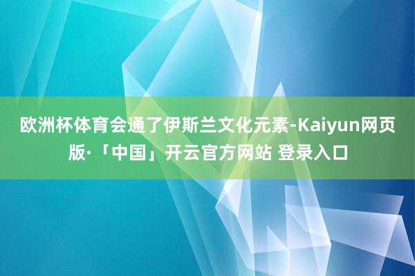 欧洲杯体育会通了伊斯兰文化元素-Kaiyun网页版·「中国」开云官方网站 登录入口