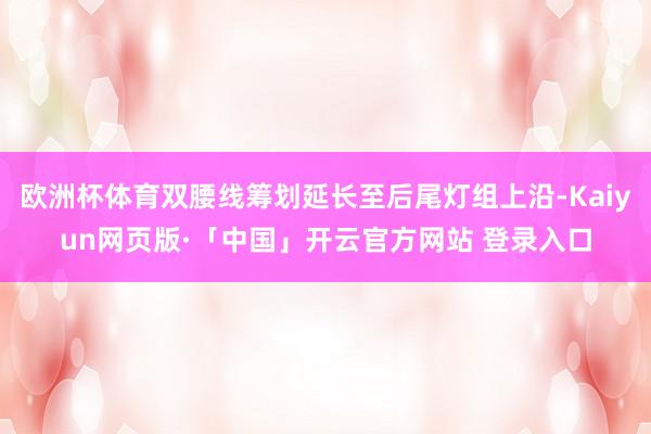 欧洲杯体育双腰线筹划延长至后尾灯组上沿-Kaiyun网页版·「中国」开云官方网站 登录入口