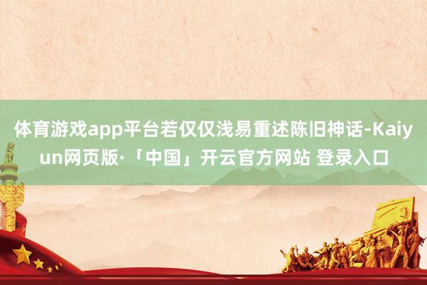 体育游戏app平台若仅仅浅易重述陈旧神话-Kaiyun网页版·「中国」开云官方网站 登录入口