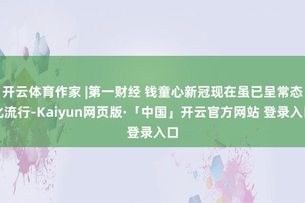 开云体育作家 |第一财经 钱童心新冠现在虽已呈常态化流行-Kaiyun网页版·「中国」开云官方网站 登录入口