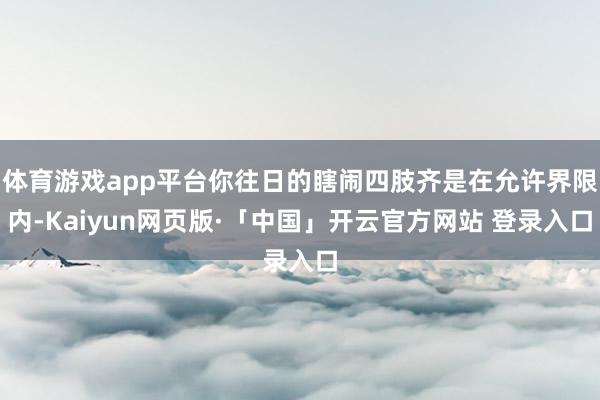 体育游戏app平台你往日的瞎闹四肢齐是在允许界限内-Kaiyun网页版·「中国」开云官方网站 登录入口