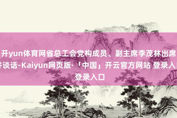 开yun体育网省总工会党构成员、副主席李茂林出席并谈话-Kaiyun网页版·「中国」开云官方网站 登录入口