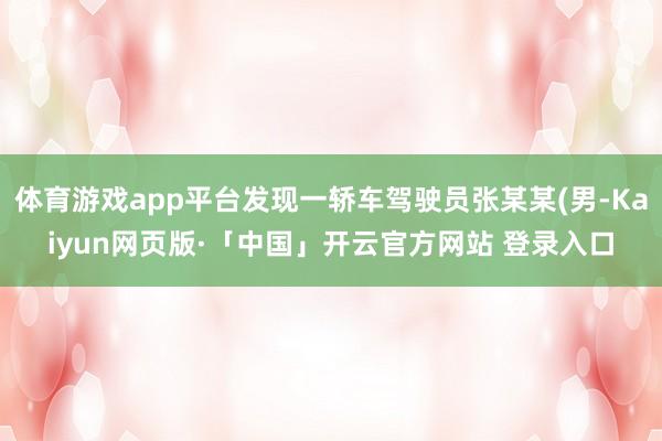 体育游戏app平台发现一轿车驾驶员张某某(男-Kaiyun网页版·「中国」开云官方网站 登录入口