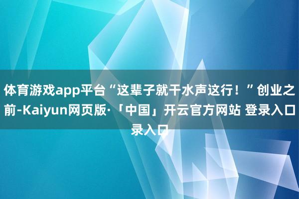 体育游戏app平台“这辈子就干水声这行！”创业之前-Kaiyun网页版·「中国」开云官方网站 登录入口