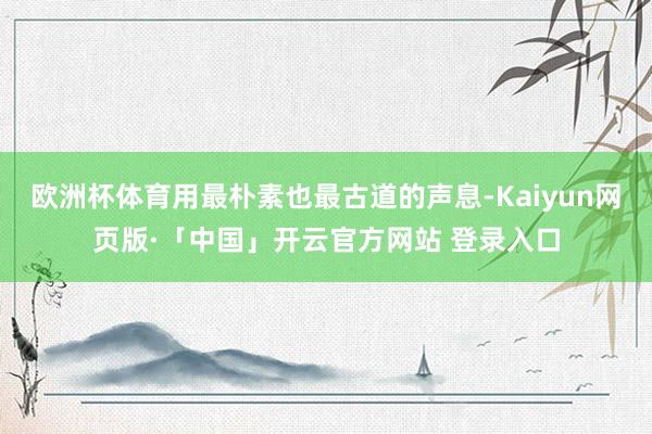 欧洲杯体育用最朴素也最古道的声息-Kaiyun网页版·「中国」开云官方网站 登录入口