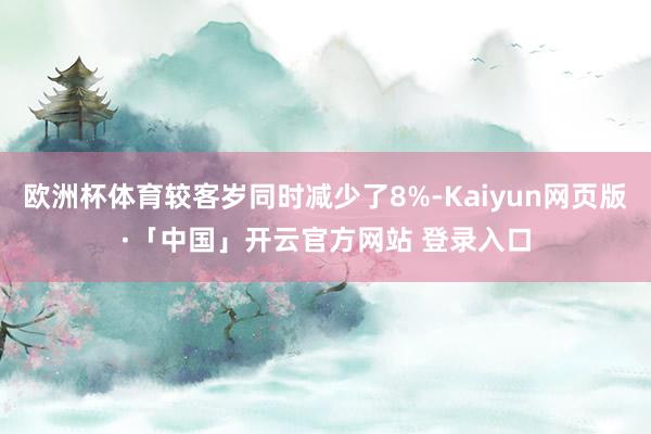欧洲杯体育较客岁同时减少了8%-Kaiyun网页版·「中国」开云官方网站 登录入口