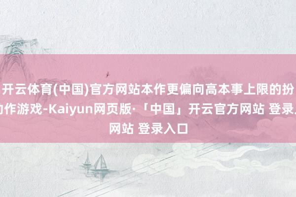 开云体育(中国)官方网站本作更偏向高本事上限的扮装动作游戏-Kaiyun网页版·「中国」开云官方网站 登录入口