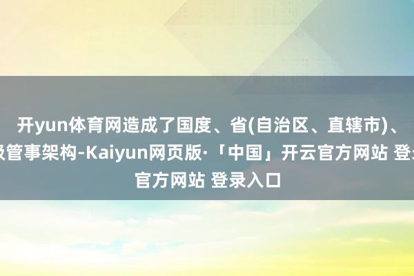 开yun体育网造成了国度、省(自治区、直辖市)、市三级管事架构-Kaiyun网页版·「中国」开云官方网站 登录入口