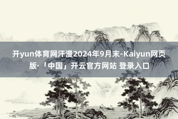 开yun体育网汗漫2024年9月末-Kaiyun网页版·「中国」开云官方网站 登录入口