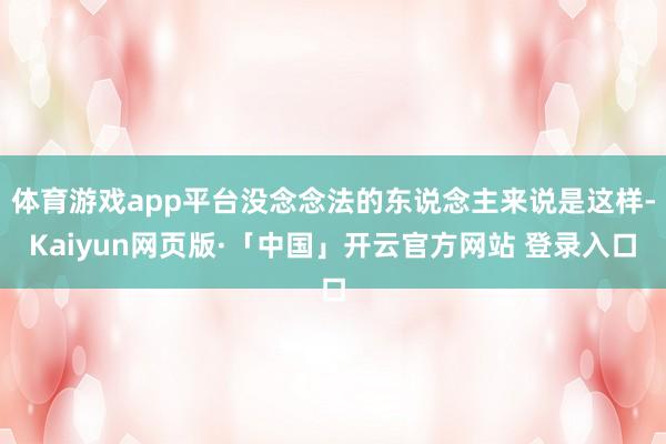 体育游戏app平台没念念法的东说念主来说是这样-Kaiyun网页版·「中国」开云官方网站 登录入口