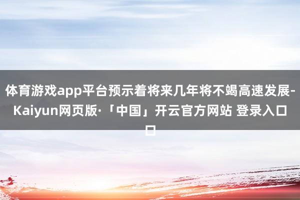 体育游戏app平台预示着将来几年将不竭高速发展-Kaiyun网页版·「中国」开云官方网站 登录入口