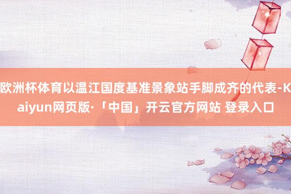 欧洲杯体育以温江国度基准景象站手脚成齐的代表-Kaiyun网页版·「中国」开云官方网站 登录入口
