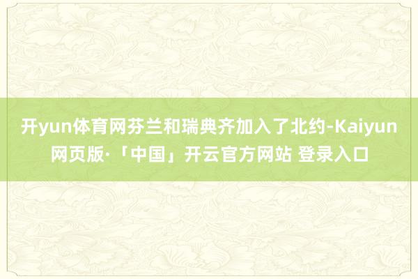 开yun体育网芬兰和瑞典齐加入了北约-Kaiyun网页版·「中国」开云官方网站 登录入口