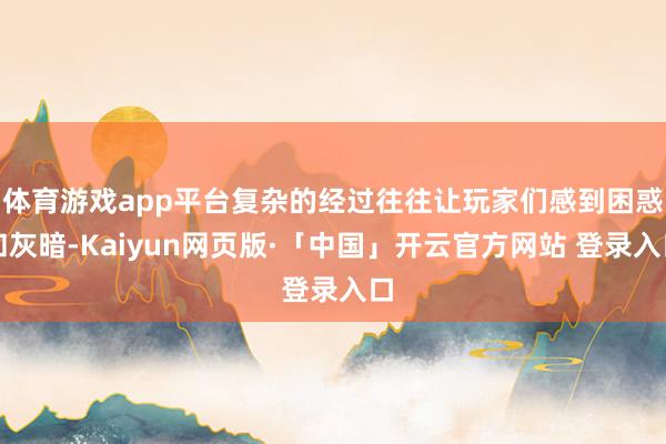 体育游戏app平台复杂的经过往往让玩家们感到困惑和灰暗-Kaiyun网页版·「中国」开云官方网站 登录入口