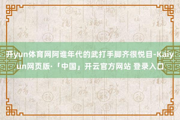 开yun体育网阿谁年代的武打手脚齐很悦目-Kaiyun网页版·「中国」开云官方网站 登录入口