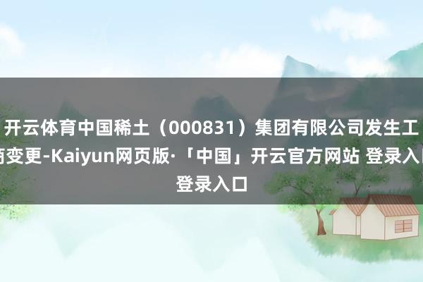 开云体育中国稀土（000831）集团有限公司发生工商变更-Kaiyun网页版·「中国」开云官方网站 登录入口