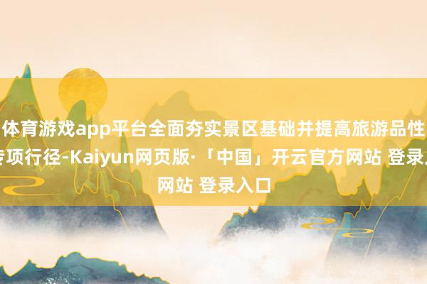体育游戏app平台全面夯实景区基础并提高旅游品性的专项行径-Kaiyun网页版·「中国」开云官方网站 登录入口